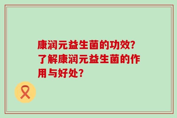 康潤元益生菌的功效？了解康潤元益生菌的作用與好處？