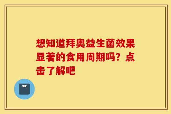 想知道拜奧益生菌效果顯著的食用周期嗎？點(diǎn)擊了解吧