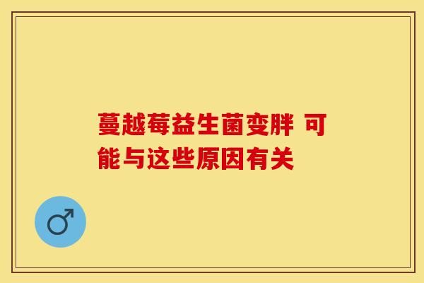 蔓越莓益生菌變胖 可能與這些原因有關(guān)