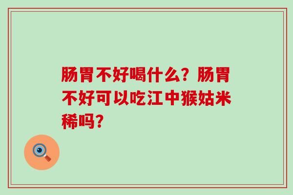 腸胃不好喝什么？腸胃不好可以吃江中猴姑米稀嗎？