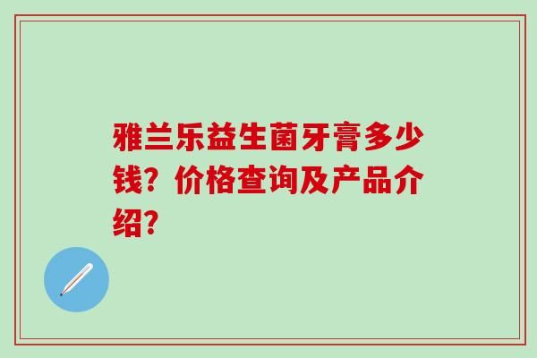 雅蘭樂益生菌牙膏多少錢？價格查詢及產(chǎn)品介紹？