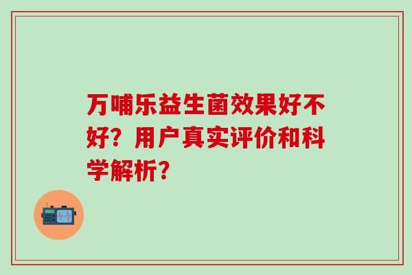 萬哺樂益生菌效果好不好？用戶真實評價和科學(xué)解析？
