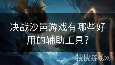 決戰(zhàn)沙邑游戲有哪些好用的輔助工具？