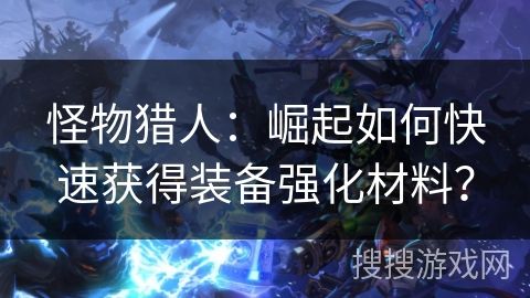 怪物獵人：崛起如何快速獲得裝備強(qiáng)化材料？