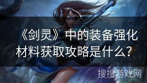 《劍靈》中的裝備強(qiáng)化材料獲取攻略是什么？