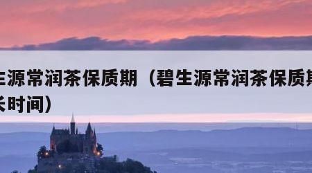 碧生源常潤茶保質(zhì)期（碧生源常潤茶保質(zhì)期是多長時(shí)間）