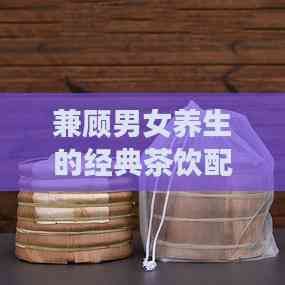 兼顧男女養(yǎng)生的經(jīng)典茶飲配方推薦