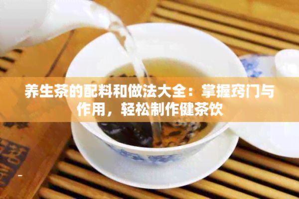 養(yǎng)生茶的配料和做法大全：掌握竅門與作用，輕松制作健茶飲