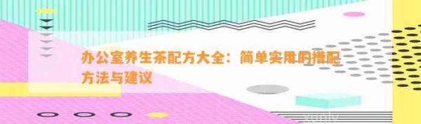 养生茶配方大全：简单实用的搭配 与建议