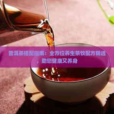 普洱茶搭配指南：全方位養(yǎng)生茶飲配方精選，助您健康又養(yǎng)身