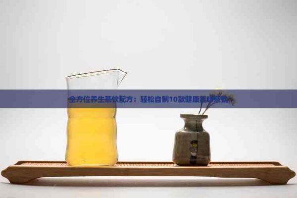全方位養(yǎng)生茶飲配方：輕松自制10款健康美味茶飲