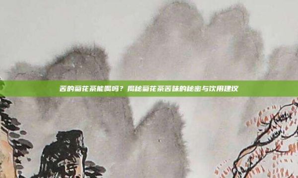 苦的菊花茶能喝嗎？揭秘菊花茶苦味的秘密與飲用建議