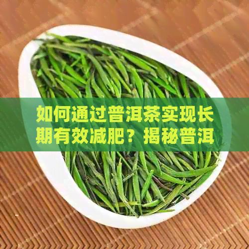 如何通過普洱茶實(shí)現(xiàn)長期有效減肥？揭秘普洱茶的健康益處與正確飲用方法