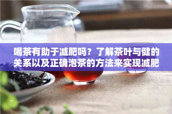 喝茶有助于減肥嗎？了解茶葉與健的關(guān)系以及正確泡茶的方法來實(shí)現(xiàn)減肥效果
