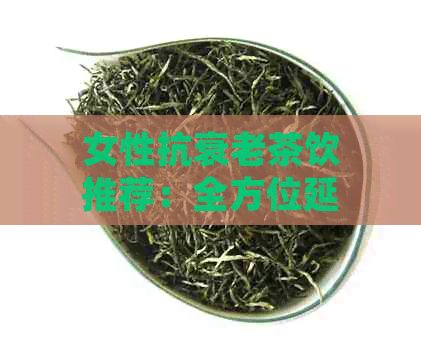 女性抗衰老茶飲推薦：全方位延緩衰老的必備茶飲指南
