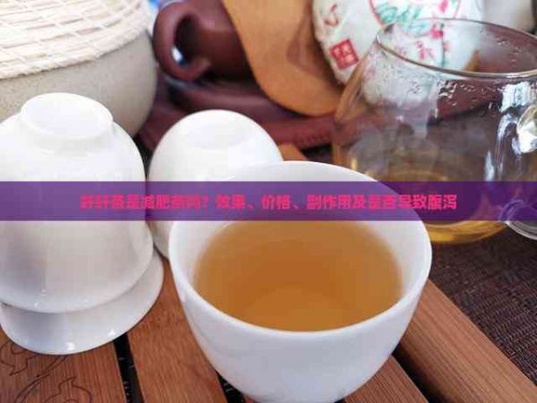 纖纖茶是減肥茶嗎？效果、價格、副作用及是否導(dǎo)致腹瀉