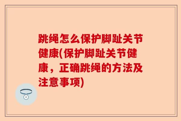 跳繩怎么保護腳趾關(guān)節(jié)健康(保護腳趾關(guān)節(jié)健康，正確跳繩的方法及注意事項)
