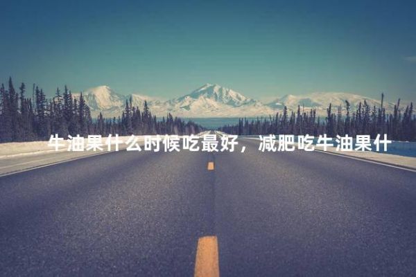 牛油果什么時候吃最好，減肥吃牛油果什么時候吃最好