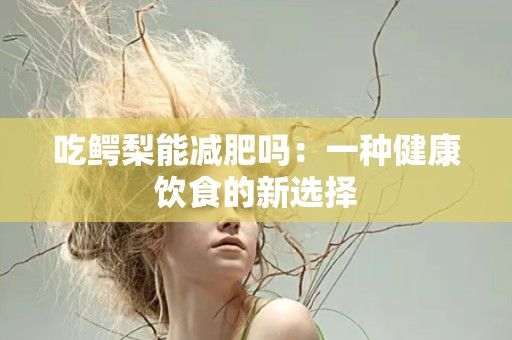 吃鱷梨能減肥嗎：一種健康飲食的新選擇