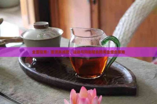 全面指南：普洱茶減肥、運(yùn)動(dòng)與均衡膳食的黃金組合策略