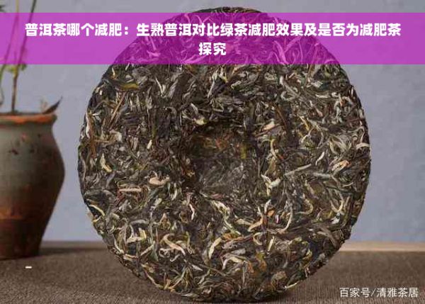 普洱茶哪個(gè)減肥：生熟普洱對(duì)比綠茶減肥效果及是否為減肥茶探究