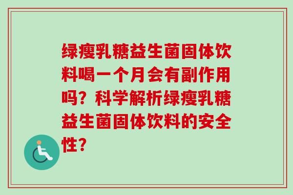 綠瘦乳糖益生菌固體飲料喝一個(gè)月會(huì)有副作用嗎？科學(xué)解析綠瘦乳糖益生菌固體飲料的安全性？