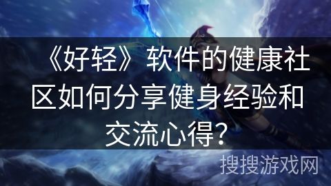 《好輕》軟件的健康社區(qū)如何分享健身經(jīng)驗(yàn)和交流心得？