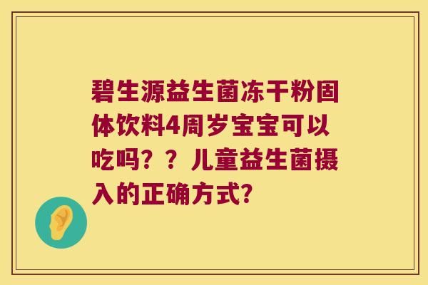 碧生源益生菌冻干粉固体饮料4周岁宝宝可以吃吗？？儿童益生菌摄入的正确方式？