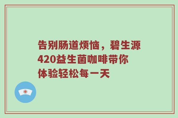 告別腸道煩惱，碧生源420益生菌咖啡帶你體驗(yàn)輕松每一天