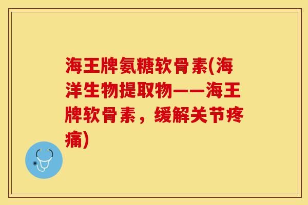 海王牌氨糖軟骨素(海洋生物提取物——海王牌軟骨素，緩解關(guān)節(jié)疼痛)-第1張圖片-關(guān)節(jié)保鏢