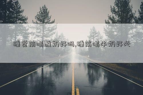 睡覺前喝酸奶好嗎,睡前喝牛奶好處