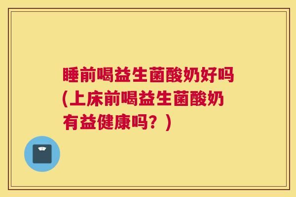 睡前喝益生菌酸奶好嗎(上床前喝益生菌酸奶有益健康嗎？)