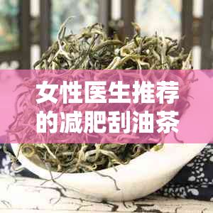 女性醫(yī)生推薦的減肥刮油茶飲：什么茶能助你健康瘦身