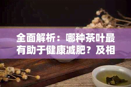 全面解析：哪种茶叶最有助于健康减肥？及相关饮用指南