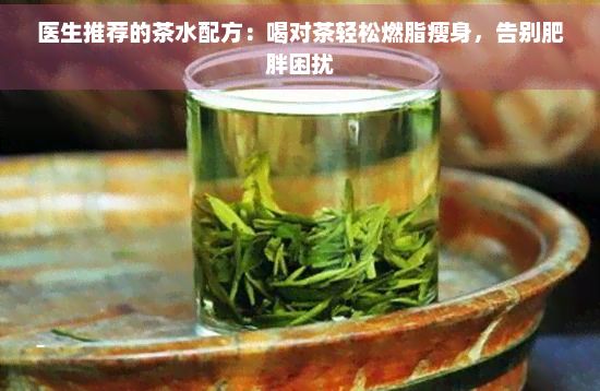 醫(yī)生推薦的茶水配方：喝對茶輕松燃脂瘦身，告別肥胖困擾