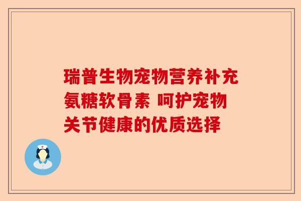 瑞普生物寵物營養(yǎng)補充氨糖軟骨素 呵護寵物關(guān)節(jié)健康的優(yōu)質(zhì)選擇-第1張圖片-關(guān)節(jié)保鏢