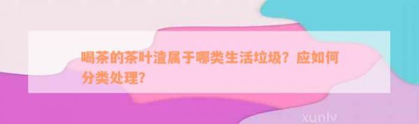 喝茶的茶叶渣属于哪类生活垃圾？应如何分类处理？