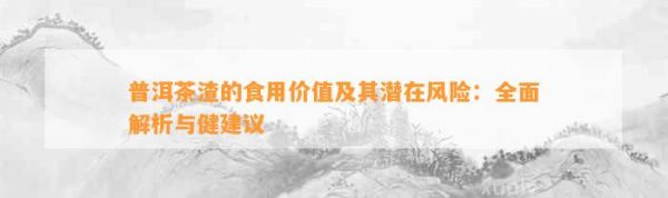 普洱茶渣的食用價(jià)值及其潛在風(fēng)險(xiǎn)：全面解析與健建議