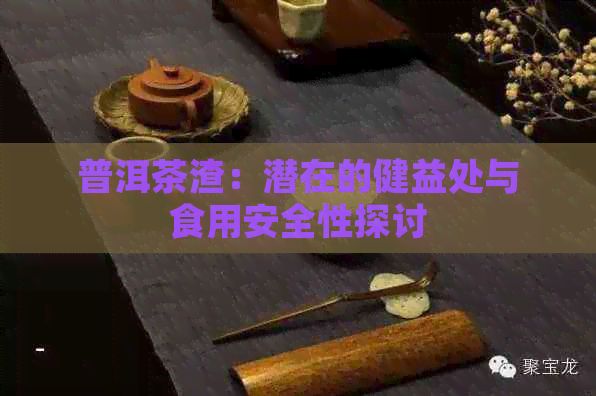 普洱茶渣：潛在的健益處與食用安全性探討