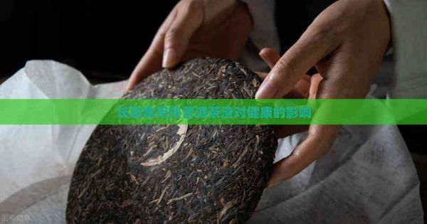 長期食用熟普洱茶渣對健康的影響
