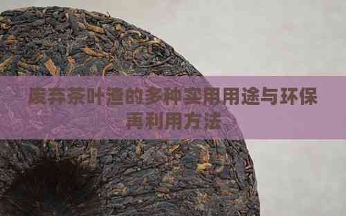 废弃茶叶渣的多种实用用途与环保再利用方法