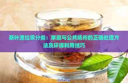 茶葉渣垃圾分類：家庭與公共場所的正確處理方法及環(huán)保利用技巧
