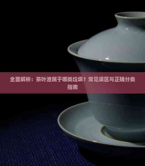 全面解析：茶葉渣屬于哪類垃圾？常見誤區(qū)與正確分類指南