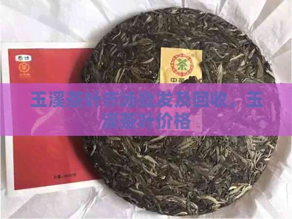 玉溪茶葉市場批發(fā)及回收，玉溪茶葉價(jià)格
