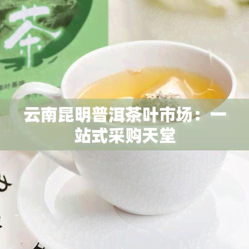 云南昆明普洱茶葉市場(chǎng):一站式采購(gòu)天堂
