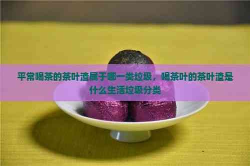 平常喝茶的茶葉渣屬于哪一類垃圾，喝茶葉的茶葉渣是什么生活垃圾分類