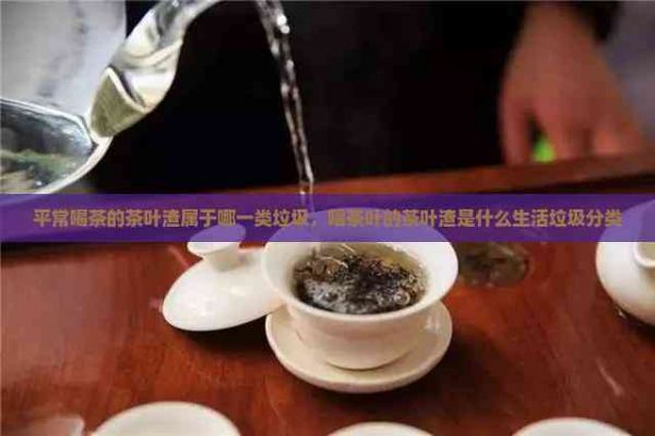 平常喝茶的茶葉渣屬于哪一類垃圾，喝茶葉的茶葉渣是什么生活垃圾分類