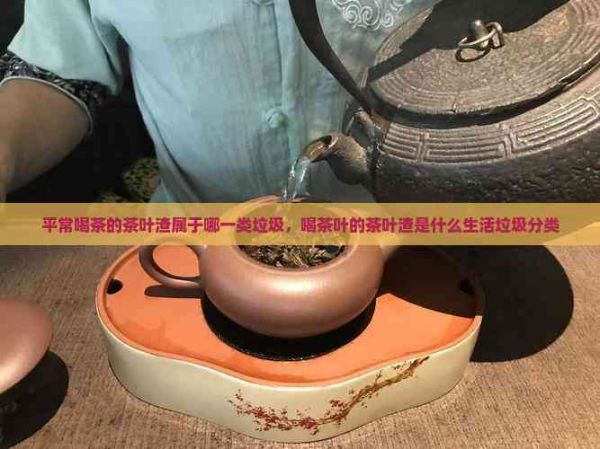 平常喝茶的茶葉渣屬于哪一類垃圾，喝茶葉的茶葉渣是什么生活垃圾分類