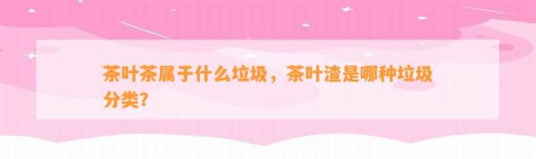 茶葉茶屬于什么垃圾，茶葉渣是哪種垃圾分類？