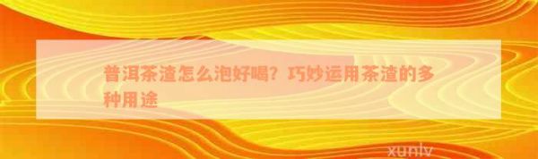 普洱茶渣怎么泡好喝？巧妙运用茶渣的多种用途